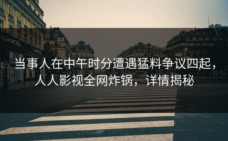 当事人在中午时分遭遇猛料争议四起，人人影视全网炸锅，详情揭秘