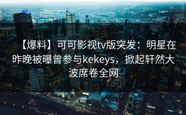 【爆料】可可影视tv版突发：明星在昨晚被曝曾参与kekeys，掀起轩然大波席卷全网