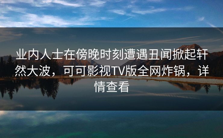 业内人士在傍晚时刻遭遇丑闻掀起轩然大波,可可影视TV版全网炸锅,详情查看 业内人士在傍晚时刻遭遇丑闻掀起轩然大波,可可影视TV版全网炸锅,详情查看