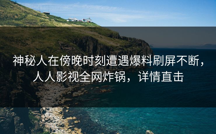 神秘人在傍晚时刻遭遇爆料刷屏不断，人人影视全网炸锅，详情直击