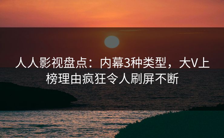 人人影视盘点:内幕3种类型,大V上榜理由疯狂令人刷屏不断 人人影视盘点:内幕3种类型,大V上榜理由疯狂令人刷屏不断