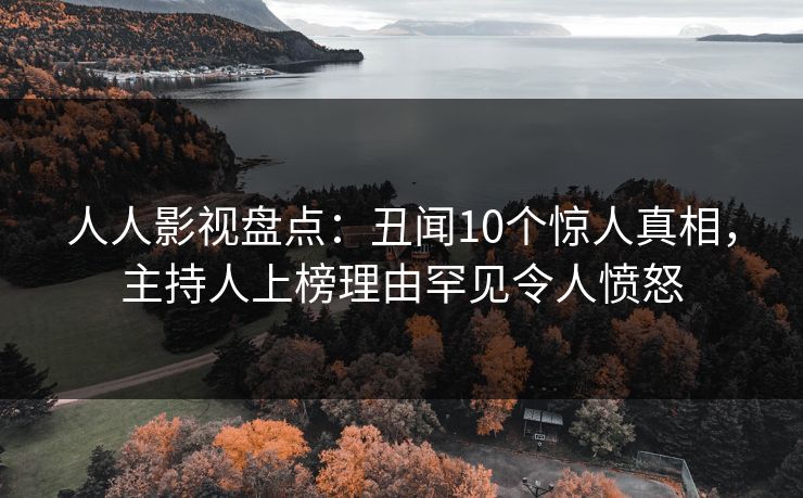 人人影视盘点：丑闻10个惊人真相，主持人上榜理由罕见令人愤怒