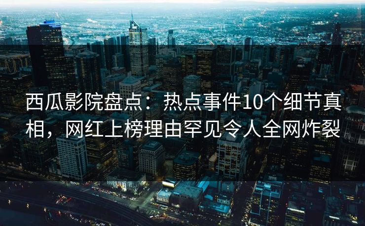 西瓜影院盘点:热点事件10个细节真相,网红上榜理由罕见令人全网炸裂 西瓜影院盘点:热点事件10个细节真相,网红上榜理由罕见令人全网炸裂
