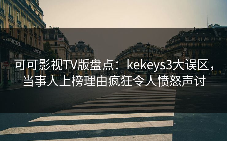 可可影视TV版盘点:kekeys3大误区,当事人上榜理由疯狂令人愤怒声讨 可可影视TV版盘点:kekeys3大误区,当事人上榜理由疯狂令人愤怒声讨