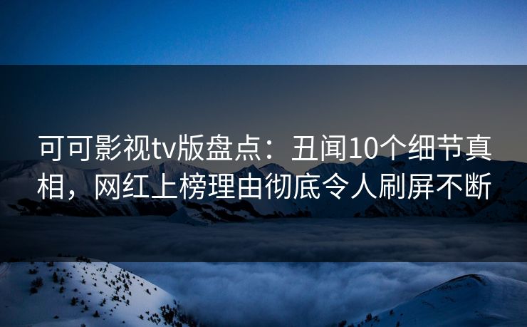 可可影视tv版盘点：丑闻10个细节真相，网红上榜理由彻底令人刷屏不断