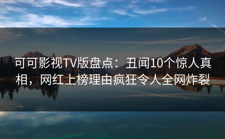 可可影视TV版盘点:丑闻10个惊人真相,网红上榜理由疯狂令人全网炸裂 可可影视TV版盘点:丑闻10个惊人真相,网红上榜理由疯狂令人全网炸裂