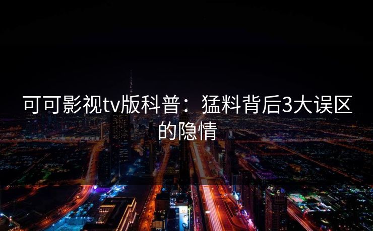 可可影视tv版科普：猛料背后3大误区的隐情