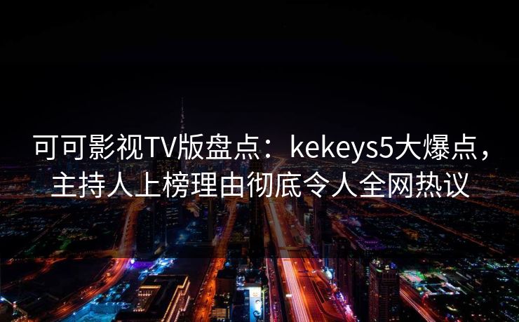 可可影视TV版盘点:kekeys5大爆点,主持人上榜理由彻底令人全网热议 可可影视TV版盘点:kekeys5大爆点,主持人上榜理由彻底令人全网热议