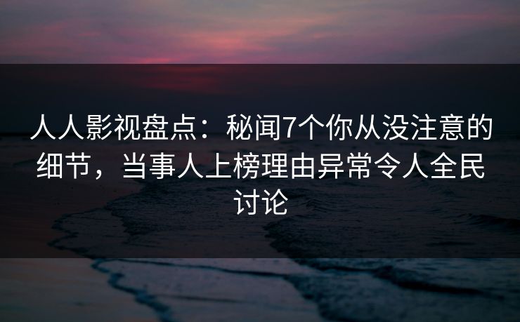 人人影视盘点:秘闻7个你从没注意的细节,当事人上榜理由异常令人全民讨论 人人影视盘点:秘闻7个你从没注意的细节,当事人上榜理由异常令人全民讨论