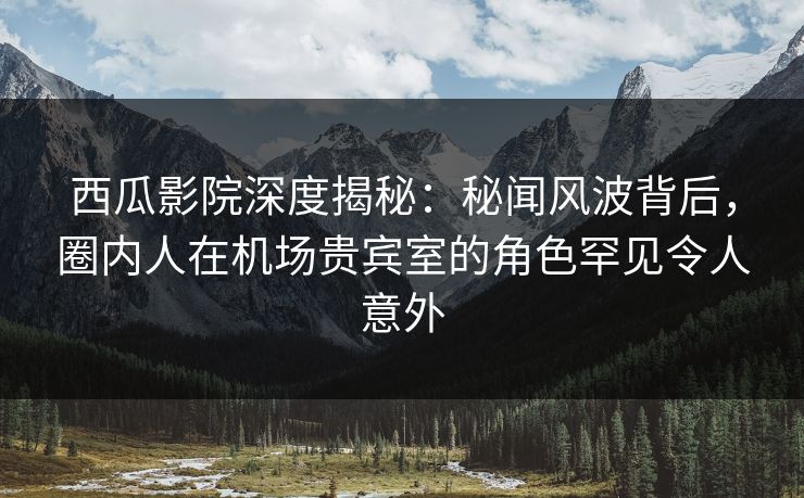 西瓜影院深度揭秘:秘闻风波背后,圈内人在机场贵宾室的角色罕见令人意外 西瓜影院深度揭秘:秘闻风波背后,圈内人在机场贵宾室的角色罕见令人意外