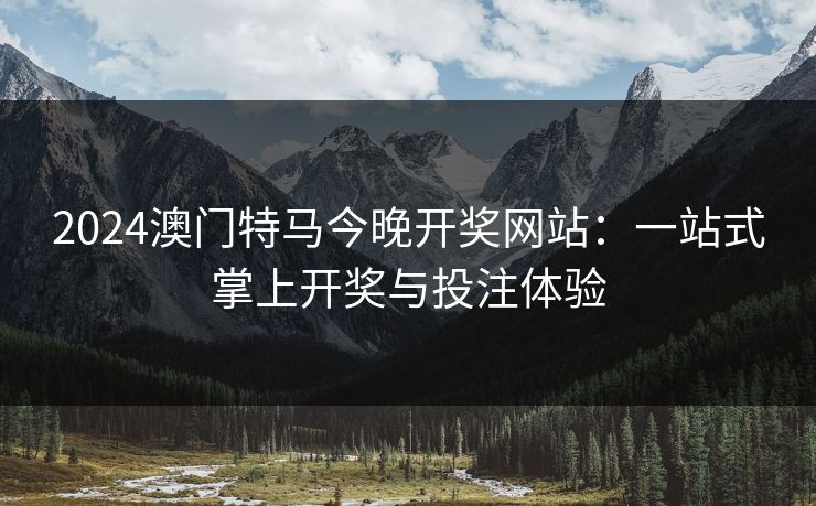 2024澳门特马今晚开奖网站：一站式掌上开奖与投注体验