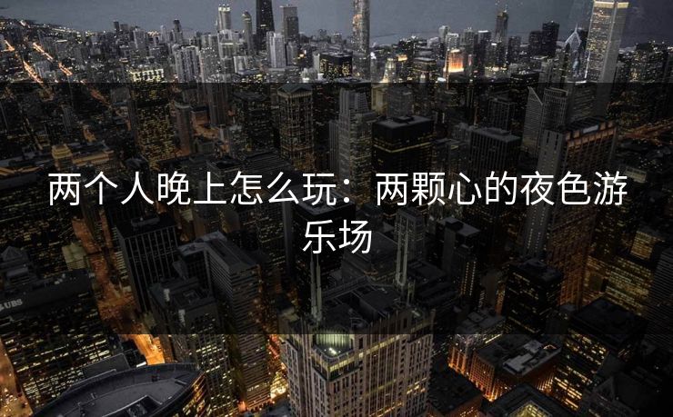 两个人晚上怎么玩：两颗心的夜色游乐场
