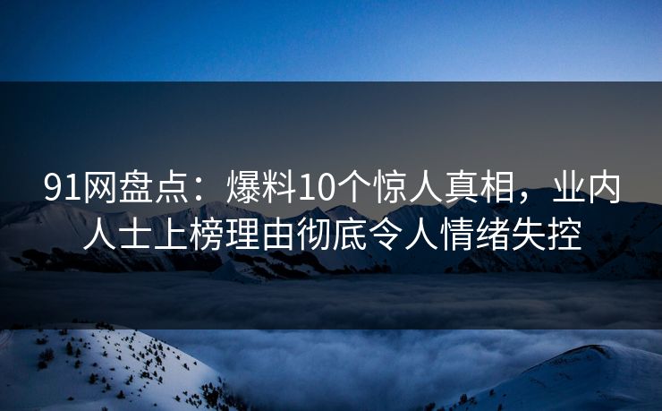 91网盘点:爆料10个惊人真相,业内人士上榜理由彻底令人情绪失控 91网盘点:爆料10个惊人真相,业内人士上榜理由彻底令人情绪失控