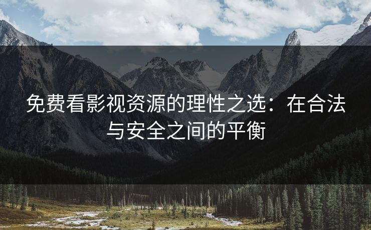免费看影视资源的理性之选：在合法与安全之间的平衡