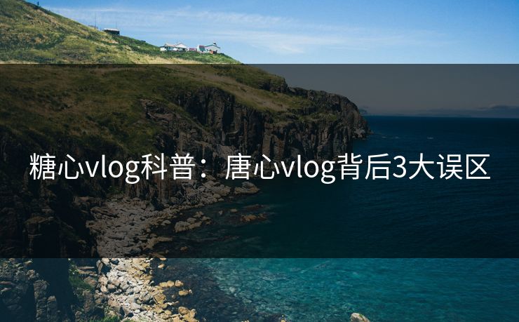 糖心vlog科普:唐心vlog背后3大误区 糖心vlog科普:唐心vlog背后3大误区