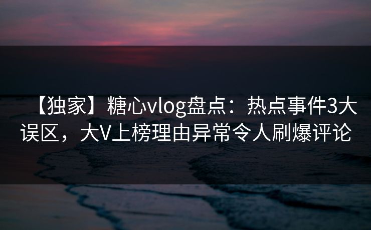 【独家】糖心vlog盘点:热点事件3大误区,大V上榜理由异常令人刷爆评论 【独家】糖心vlog盘点:热点事件3大误区,大V上榜理由异常令人刷爆评论