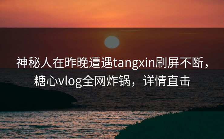神秘人在昨晚遭遇tangxin刷屏不断,糖心vlog全网炸锅,详情直击 神秘人在昨晚遭遇tangxin刷屏不断,糖心vlog全网炸锅,详情直击