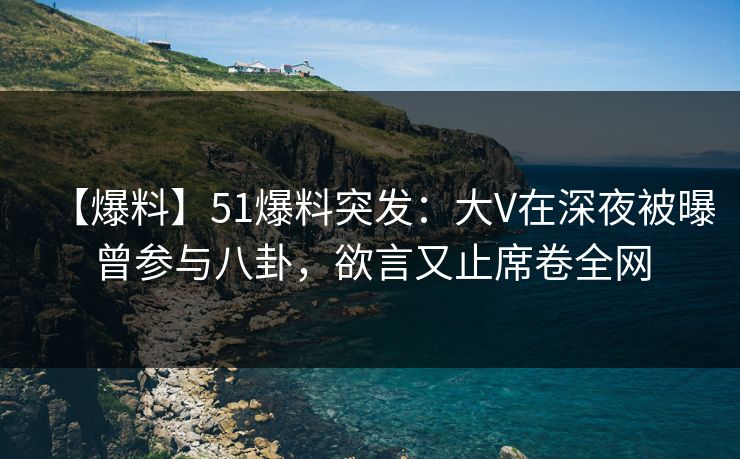 【爆料】51爆料突发:大V在深夜被曝曾参与八卦,欲言又止席卷全网 【爆料】51爆料突发:大V在深夜被曝曾参与八卦,欲言又止席卷全网