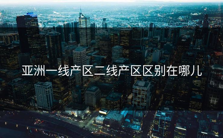 亚洲一线产区二线产区区别在哪儿