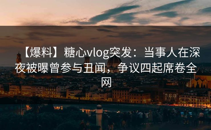 【爆料】糖心vlog突发：当事人在深夜被曝曾参与丑闻，争议四起席卷全网