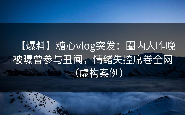 【爆料】糖心vlog突发:圈内人昨晚被曝曾参与丑闻,情绪失控席卷全网(虚构案例) 【爆料】糖心vlog突发:圈内人昨晚被曝曾参与丑闻,情绪失控席卷全网(虚构案例)