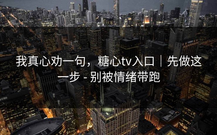 我真心劝一句，糖心tv入口｜先做这一步 - 别被情绪带跑