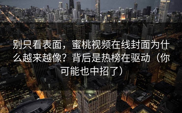 别只看表面，蜜桃视频在线封面为什么越来越像？背后是热榜在驱动（你可能也中招了）
