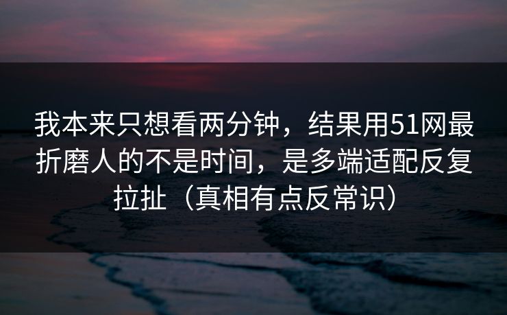 我本来只想看两分钟,结果用51网最折磨人的不是时间,是多端适配反复拉扯(真相有点反常识) 我本来只想看两分钟,结果用51网最折磨人的不是时间,是多端适配反复拉扯(真相有点反常识)