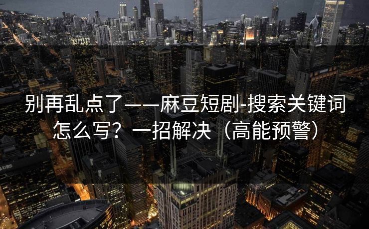 别再乱点了——麻豆短剧-搜索关键词怎么写？一招解决（高能预警）