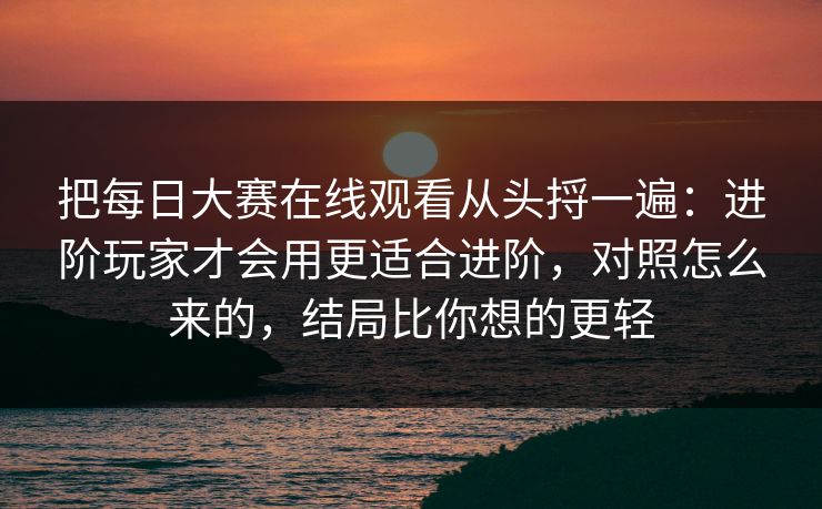 把每日大赛在线观看从头捋一遍：进阶玩家才会用更适合进阶，对照怎么来的，结局比你想的更轻