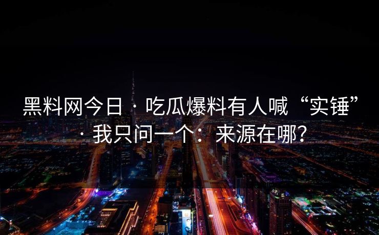 黑料网今日 · 吃瓜爆料有人喊“实锤” · 我只问一个：来源在哪？