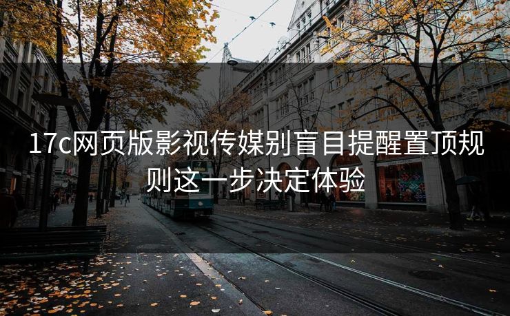 17c网页版影视传媒别盲目提醒置顶规则这一步决定体验