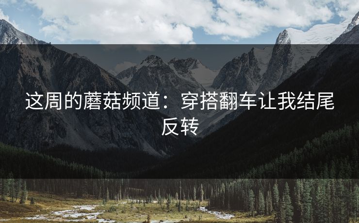 这周的蘑菇频道：穿搭翻车让我结尾反转