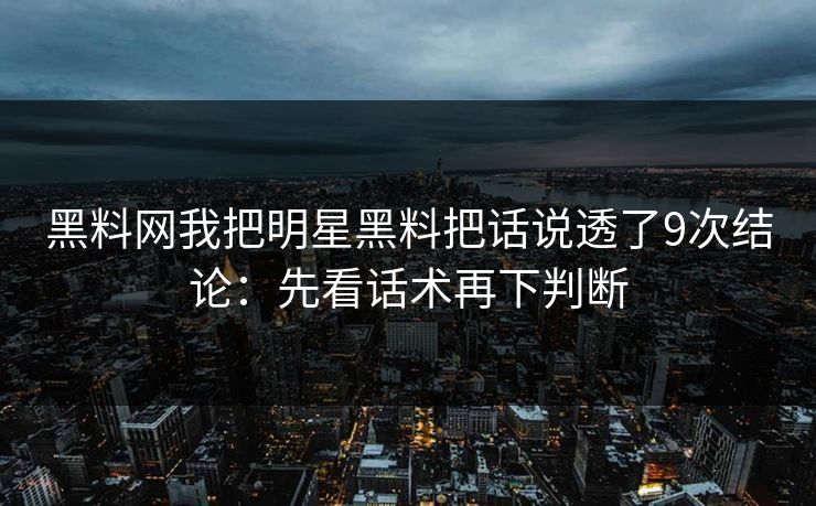 黑料网我把明星黑料把话说透了9次结论：先看话术再下判断