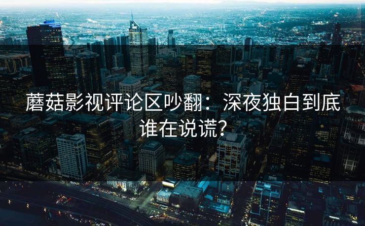 蘑菇影视评论区吵翻：深夜独白到底谁在说谎？
