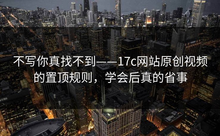 不写你真找不到——17c网站原创视频的置顶规则，学会后真的省事