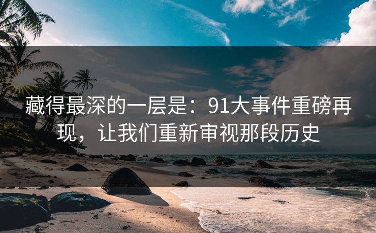 藏得最深的一层是：91大事件重磅再现，让我们重新审视那段历史