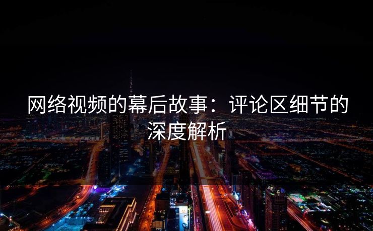网络视频的幕后故事：评论区细节的深度解析