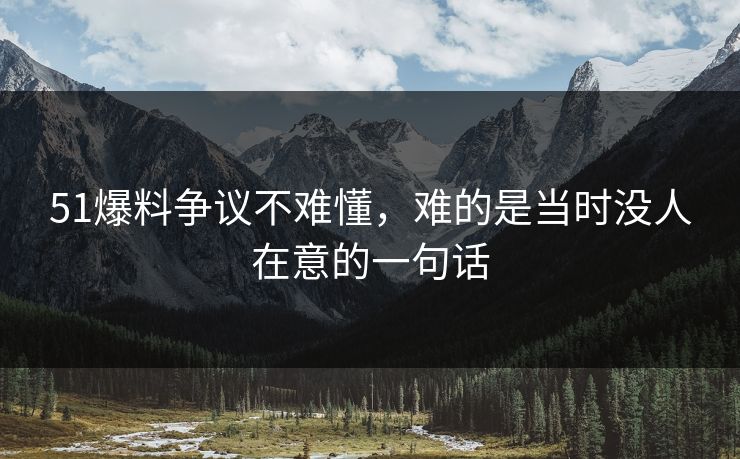 51爆料争议不难懂，难的是当时没人在意的一句话