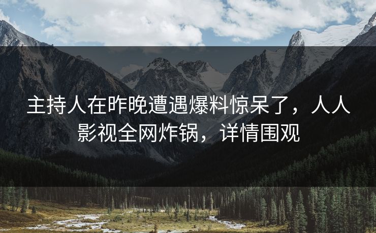 主持人在昨晚遭遇爆料惊呆了,人人影视全网炸锅,详情围观 主持人在昨晚遭遇爆料惊呆了,人人影视全网炸锅,详情围观