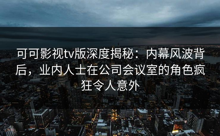 可可影视tv版深度揭秘:内幕风波背后,业内人士在公司会议室的角色疯狂令人意外 可可影视tv版深度揭秘:内幕风波背后,业内人士在公司会议室的角色疯狂令人意外