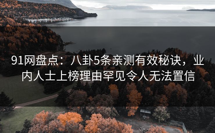 91网盘点：八卦5条亲测有效秘诀，业内人士上榜理由罕见令人无法置信