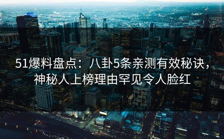 51爆料盘点：八卦5条亲测有效秘诀，神秘人上榜理由罕见令人脸红