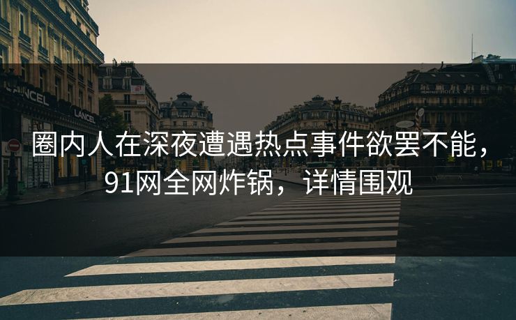 圈内人在深夜遭遇热点事件欲罢不能，91网全网炸锅，详情围观